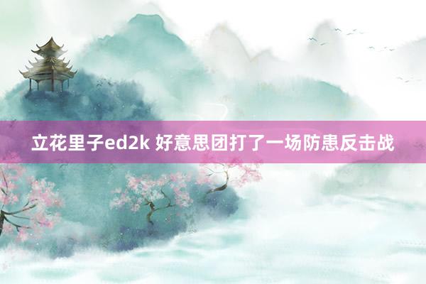 立花里子ed2k 好意思团打了一场防患反击战