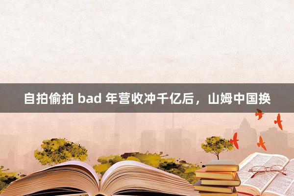 自拍偷拍 bad 年营收冲千亿后，山姆中国换