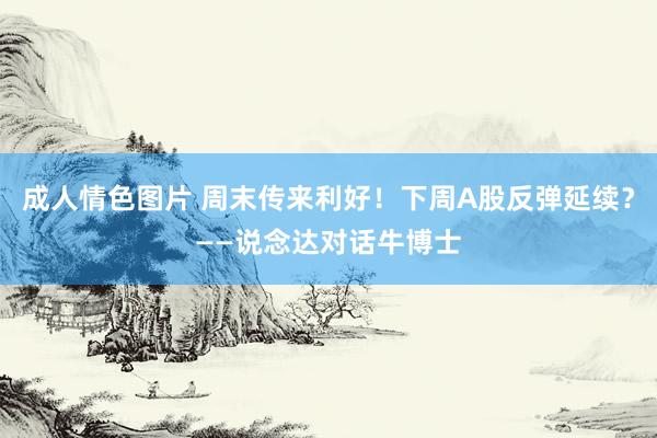 成人情色图片 周末传来利好！下周A股反弹延续？——说念达对话牛博士