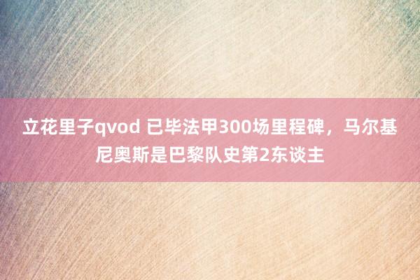 立花里子qvod 已毕法甲300场里程碑，马尔基尼奥斯是巴黎队史第2东谈主