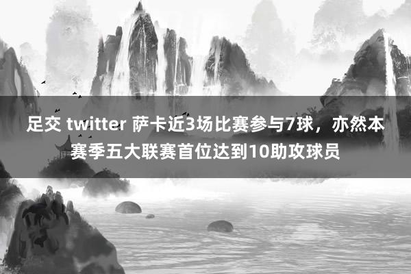 足交 twitter 萨卡近3场比赛参与7球，亦然本赛季五大联赛首位达到10助攻球员