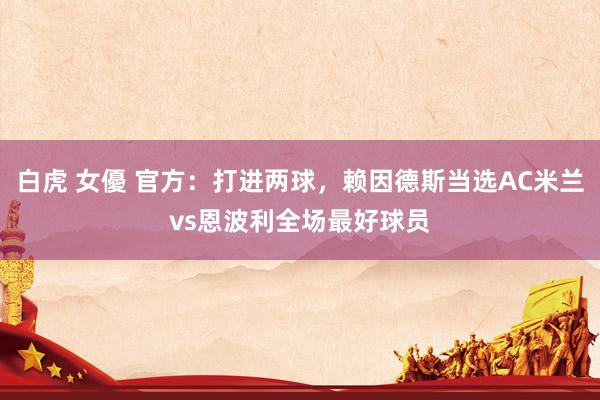 白虎 女優 官方：打进两球，赖因德斯当选AC米兰vs恩波利全场最好球员