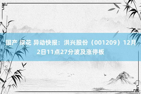 国产 探花 异动快报：洪兴股份（001209）12月2日11点27分波及涨停板
