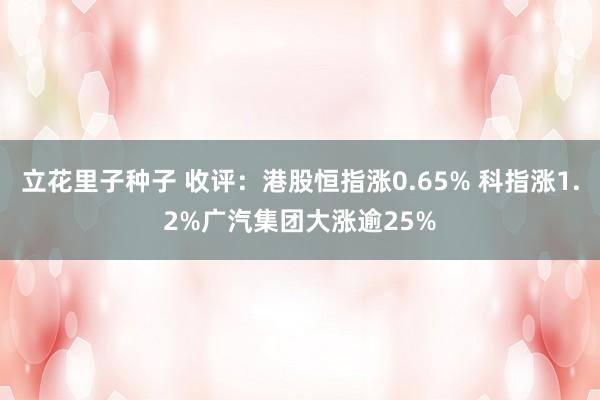 立花里子种子 收评：港股恒指涨0.65% 科指涨1.2%广汽集团大涨逾25%