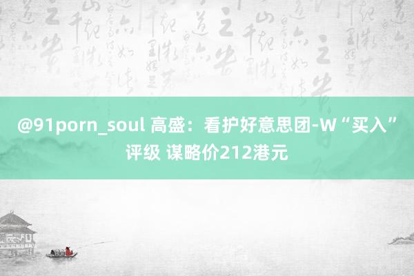 @91porn_soul 高盛：看护好意思团-W“买入”评级 谋略价212港元
