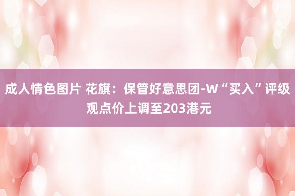 成人情色图片 花旗：保管好意思团-W“买入”评级 观点价上调至203港元