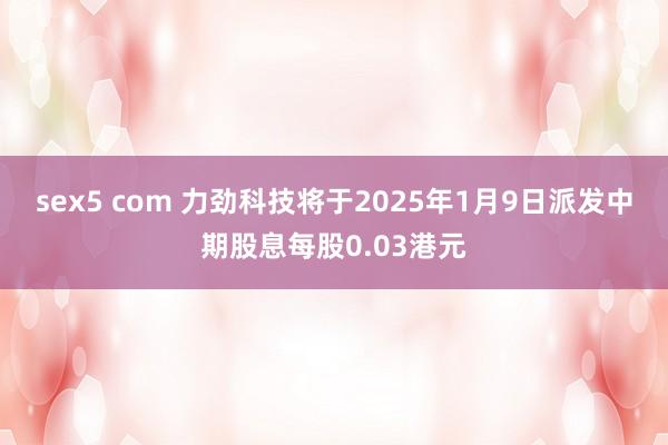 sex5 com 力劲科技将于2025年1月9日派发中期股息每股0.03港元