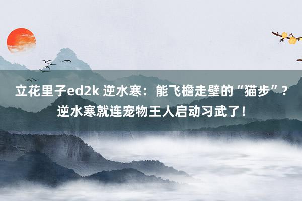 立花里子ed2k 逆水寒：能飞檐走壁的“猫步”？逆水寒就连宠物王人启动习武了！