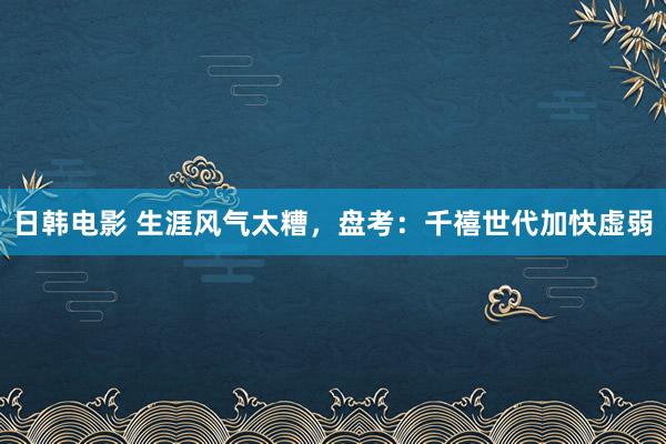 日韩电影 生涯风气太糟，盘考：千禧世代加快虚弱