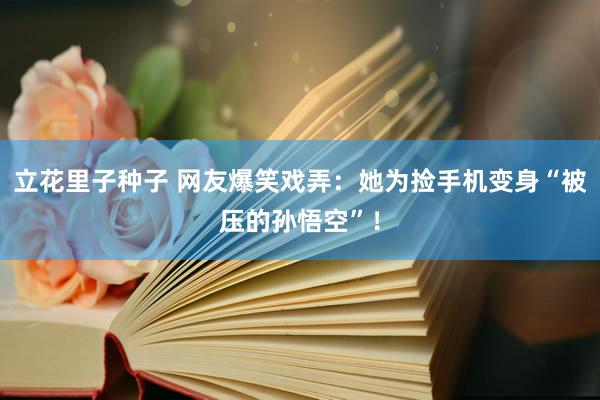立花里子种子 网友爆笑戏弄：她为捡手机变身“被压的孙悟空”！