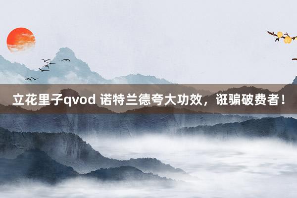 立花里子qvod 诺特兰德夸大功效，诳骗破费者！