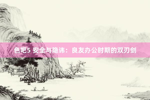 色吧5 安全与隐讳：良友办公时期的双刃剑