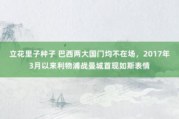 立花里子种子 巴西两大国门均不在场，2017年3月以来利物浦战曼城首现如斯表情