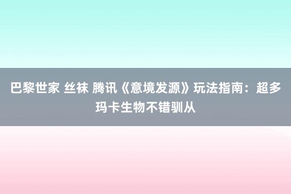 巴黎世家 丝袜 腾讯《意境发源》玩法指南：超多玛卡生物不错驯从