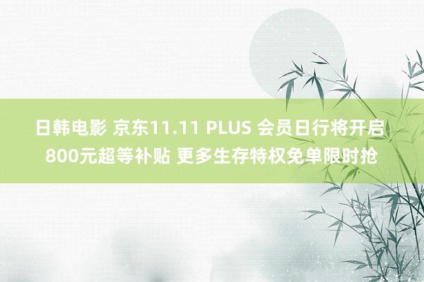 日韩电影 京东11.11 PLUS 会员日行将开启 800元超等补贴 更多生存特权免单限时抢