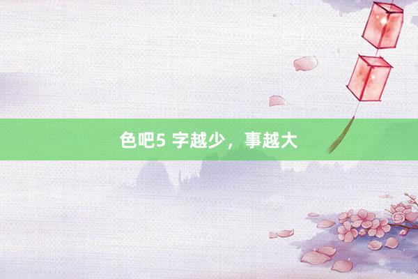 色吧5 字越少，事越大
