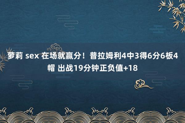 萝莉 sex 在场就赢分！普拉姆利4中3得6分6板4帽 出战19分钟正负值+18