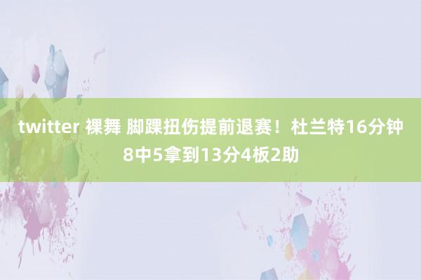 twitter 裸舞 脚踝扭伤提前退赛！杜兰特16分钟8中5拿到13分4板2助