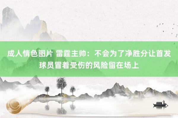 成人情色图片 雷霆主帅：不会为了净胜分让首发球员冒着受伤的风险留在场上