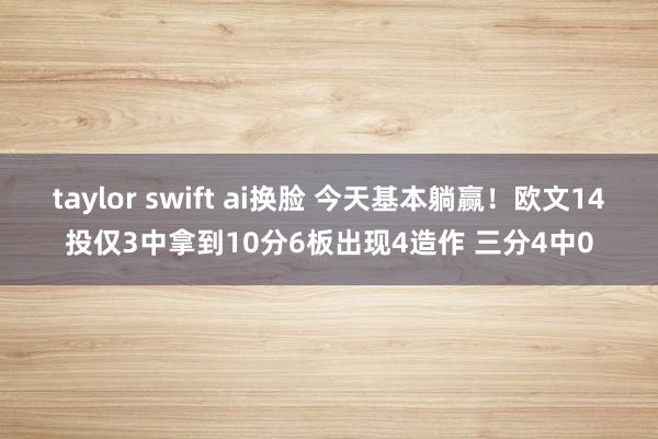 taylor swift ai换脸 今天基本躺赢！欧文14投仅3中拿到10分6板出现4造作 三分4中0