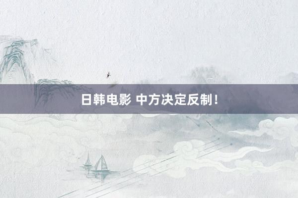 日韩电影 中方决定反制！