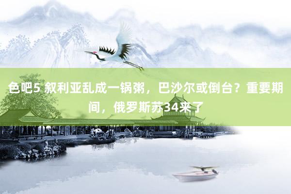 色吧5 叙利亚乱成一锅粥，巴沙尔或倒台？重要期间，俄罗斯苏34来了