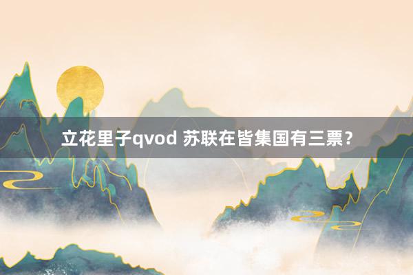 立花里子qvod 苏联在皆集国有三票？