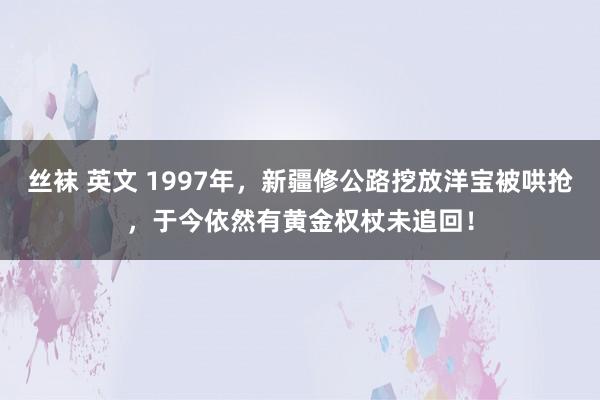 丝袜 英文 1997年，新疆修公路挖放洋宝被哄抢，于今依然有黄金权杖未追回！