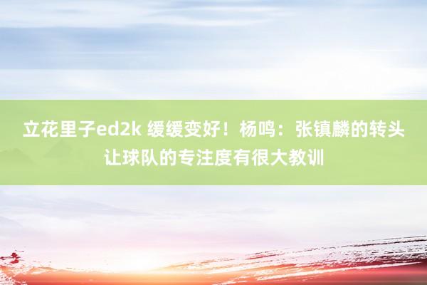 立花里子ed2k 缓缓变好！杨鸣：张镇麟的转头让球队的专注度有很大教训