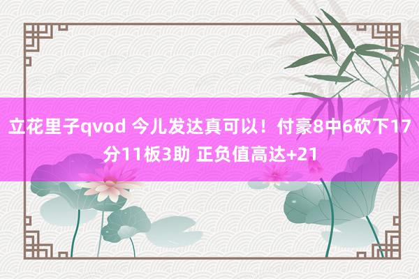 立花里子qvod 今儿发达真可以！付豪8中6砍下17分11板3助 正负值高达+21