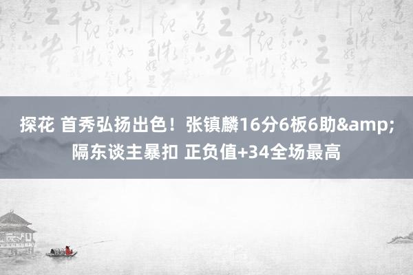 探花 首秀弘扬出色！张镇麟16分6板6助&隔东谈主暴扣 正负值+34全场最高