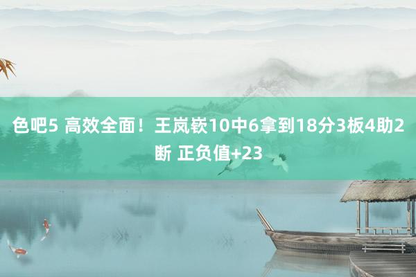 色吧5 高效全面！王岚嵚10中6拿到18分3板4助2断 正负值+23