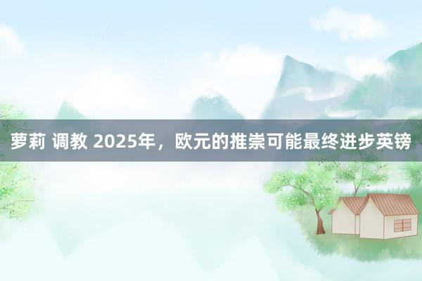 萝莉 调教 2025年，欧元的推崇可能最终进步英镑