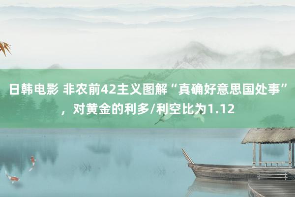 日韩电影 非农前42主义图解“真确好意思国处事”，对黄金的利多/利空比为1.12