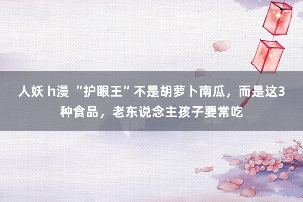 人妖 h漫 “护眼王”不是胡萝卜南瓜，而是这3种食品，老东说念主孩子要常吃