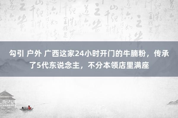 勾引 户外 广西这家24小时开门的牛腩粉，传承了5代东说念主，不分本领店里满座