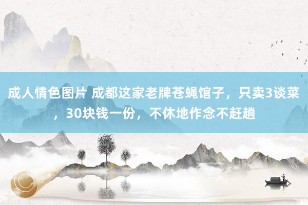 成人情色图片 成都这家老牌苍蝇馆子，只卖3谈菜，30块钱一份，不休地作念不赶趟