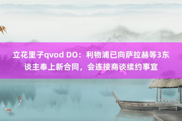 立花里子qvod DO：利物浦已向萨拉赫等3东谈主奉上新合同，会连接商谈续约事宜