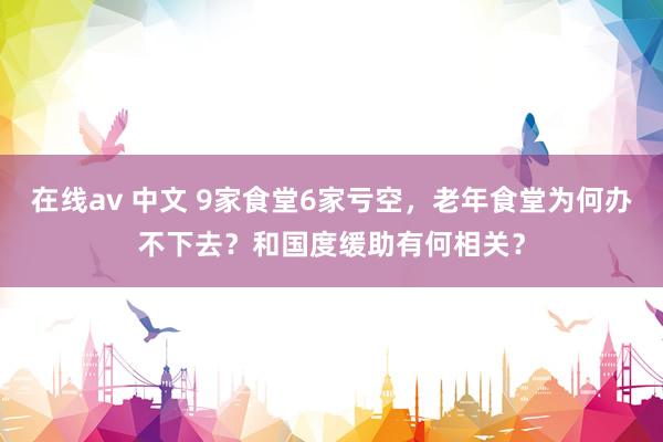 在线av 中文 9家食堂6家亏空，老年食堂为何办不下去？和国度缓助有何相关？