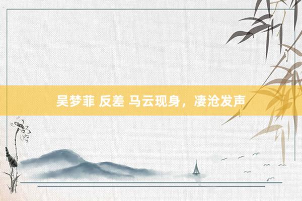 吴梦菲 反差 马云现身，凄沧发声