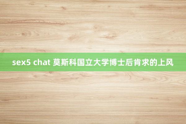 sex5 chat 莫斯科国立大学博士后肯求的上风