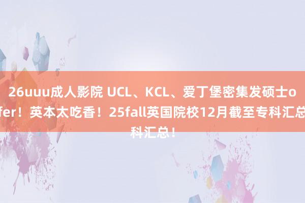 26uuu成人影院 UCL、KCL、爱丁堡密集发硕士offer！英本太吃香！25fall英国院校12月截至专科汇总！