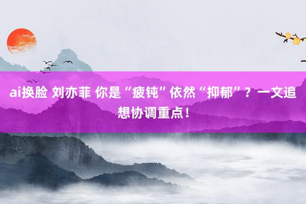 ai换脸 刘亦菲 你是“疲钝”依然“抑郁”？一文追想协调重点！