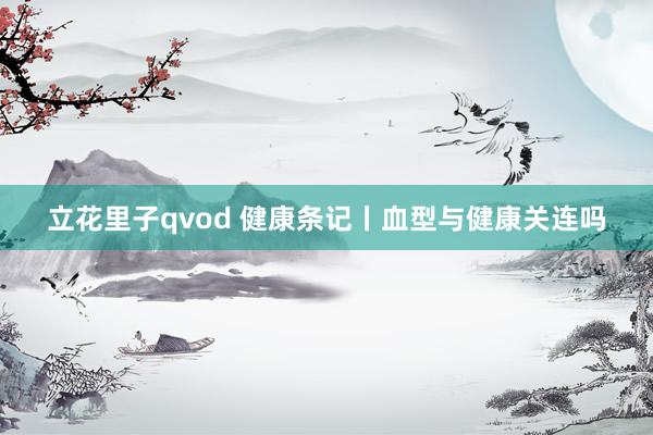 立花里子qvod 健康条记丨血型与健康关连吗