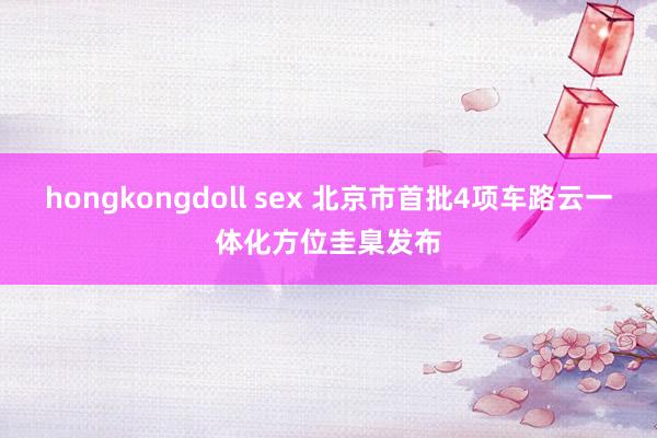 hongkongdoll sex 北京市首批4项车路云一体化方位圭臬发布