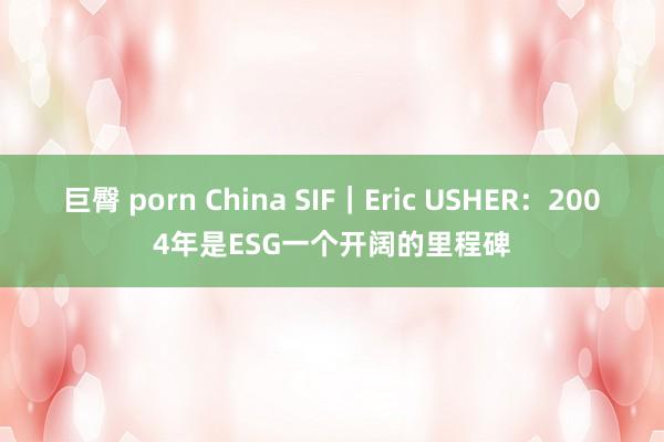 巨臀 porn China SIF｜Eric USHER：2004年是ESG一个开阔的里程碑