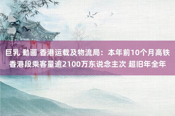 巨乳 動画 香港运载及物流局：本年前10个月高铁香港段乘客量逾2100万东说念主次 超旧年全年