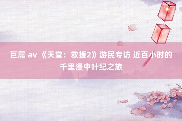 巨屌 av 《天堂：救援2》游民专访 近百小时的千里浸中叶纪之旅