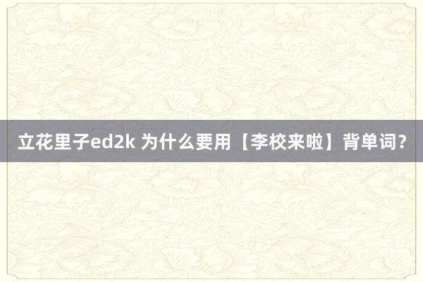 立花里子ed2k 为什么要用【李校来啦】背单词？