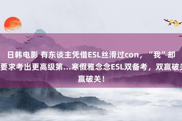 日韩电影 有东谈主凭借ESL丝滑过con，“我”却被要求考出更高级第...寒假雅念念ESL双备考，双赢破关！
